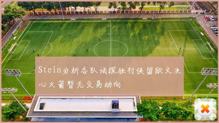 Stein分析各队试探独行侠留欧文决心火箭暂无交易动向