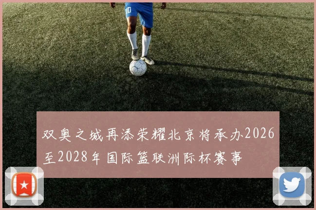 双奥之城再添荣耀北京将承办2026至2028年国际篮联洲际杯赛事