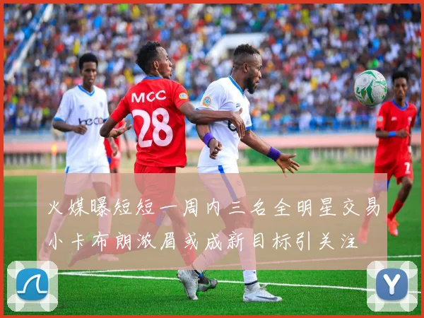 火媒曝短短一周内三名全明星交易小卡布朗浓眉或成新目标引关注