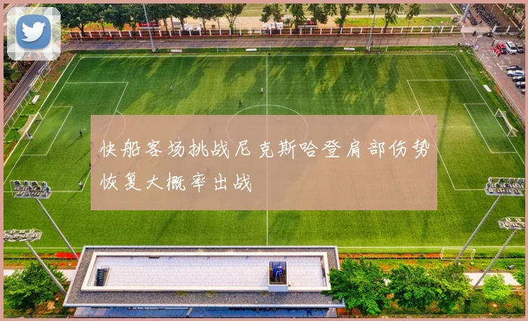 快船客场挑战尼克斯哈登肩部伤势恢复大概率出战