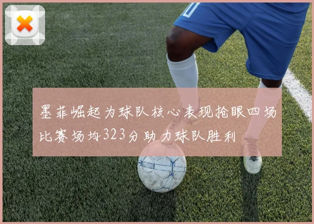 墨菲崛起为球队核心表现抢眼四场比赛场均323分助力球队胜利