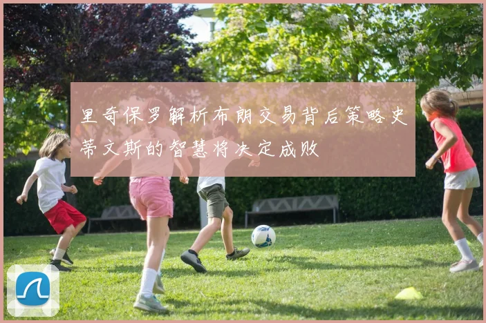 里奇保罗解析布朗交易背后策略史蒂文斯的智慧将决定成败