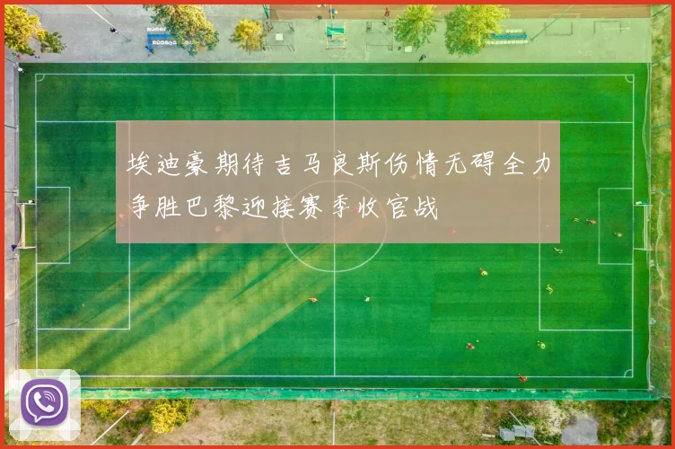 埃迪豪期待吉马良斯伤情无碍全力争胜巴黎迎接赛季收官战
