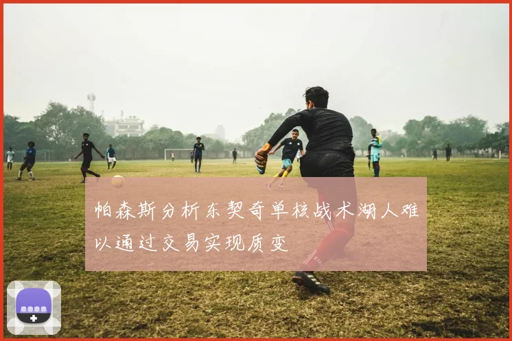 帕森斯分析东契奇单核战术湖人难以通过交易实现质变