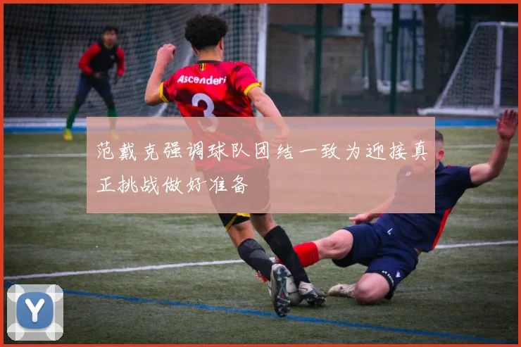 范戴克强调球队团结一致为迎接真正挑战做好准备