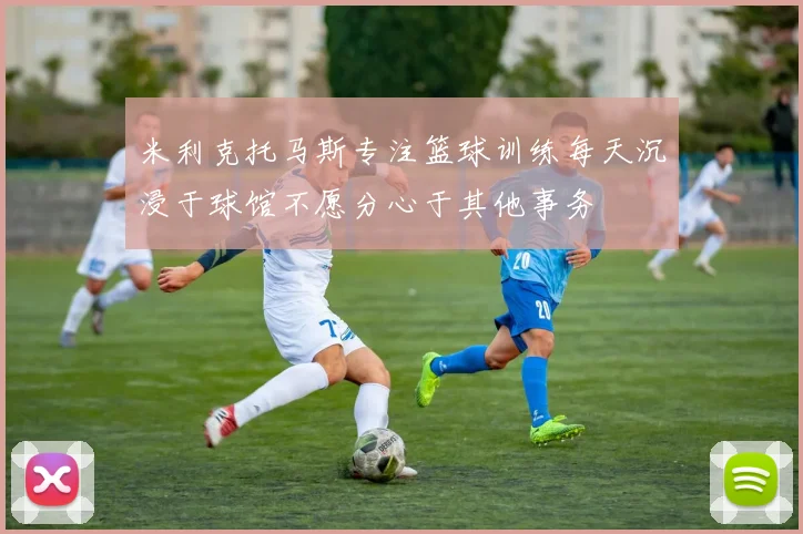 米利克托马斯专注篮球训练每天沉浸于球馆不愿分心于其他事务