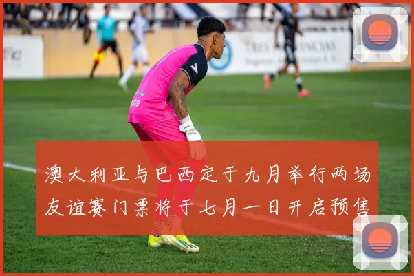 澳大利亚与巴西定于九月举行两场友谊赛门票将于七月一日开启预售
