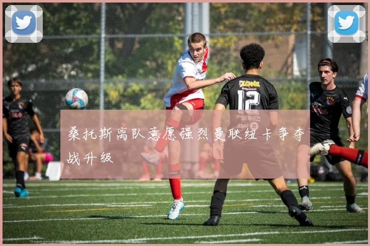 桑托斯离队意愿强烈曼联纽卡争夺战升级