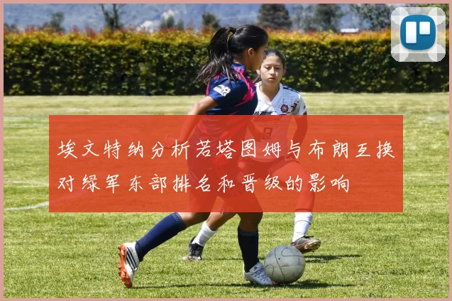 埃文特纳分析若塔图姆与布朗互换对绿军东部排名和晋级的影响
