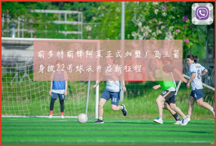 前多特前锋阿莱正式加盟广岛三箭身披22号球衣开启新征程