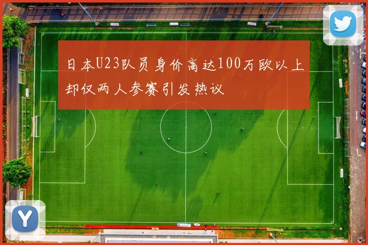 日本U23队员身价高达100万欧以上却仅两人参赛引发热议