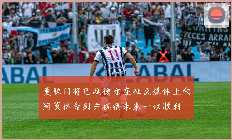 曼联门将巴延德尔在社交媒体上向阿莫林告别并祝福未来一切顺利