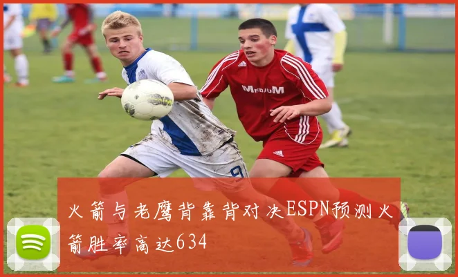 火箭与老鹰背靠背对决ESPN预测火箭胜率高达634