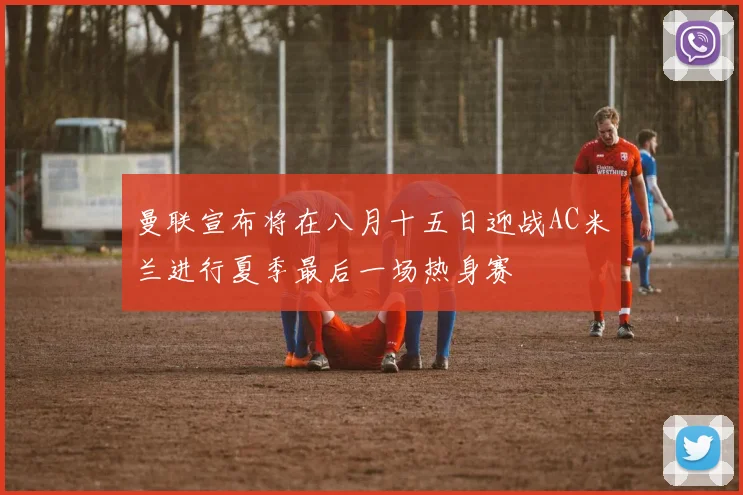 曼联宣布将在八月十五日迎战AC米兰进行夏季最后一场热身赛