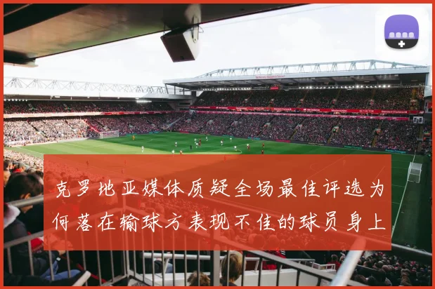 克罗地亚媒体质疑全场最佳评选为何落在输球方表现不佳的球员身上