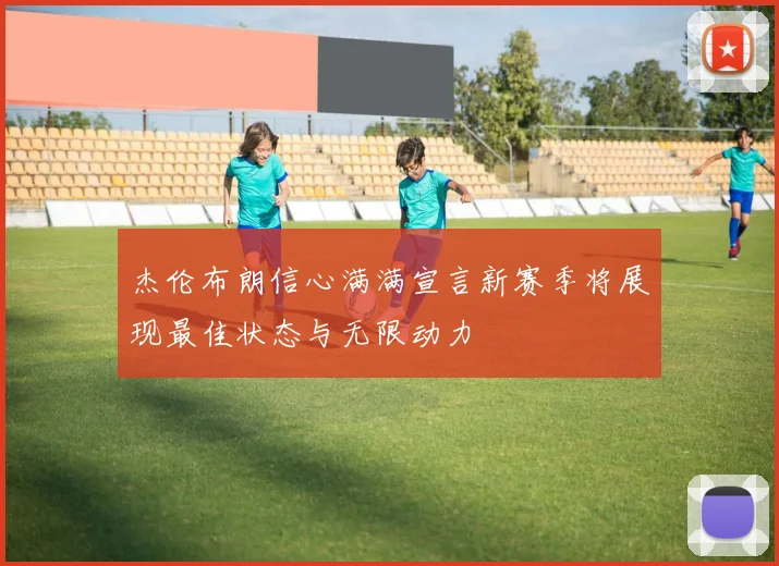杰伦布朗信心满满宣言新赛季将展现最佳状态与无限动力