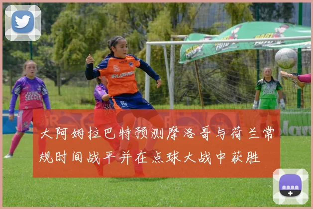 大阿姆拉巴特预测摩洛哥与荷兰常规时间战平并在点球大战中获胜
