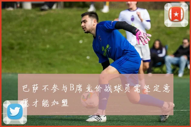 巴萨不参与B席竞价战球员需坚定意愿才能加盟