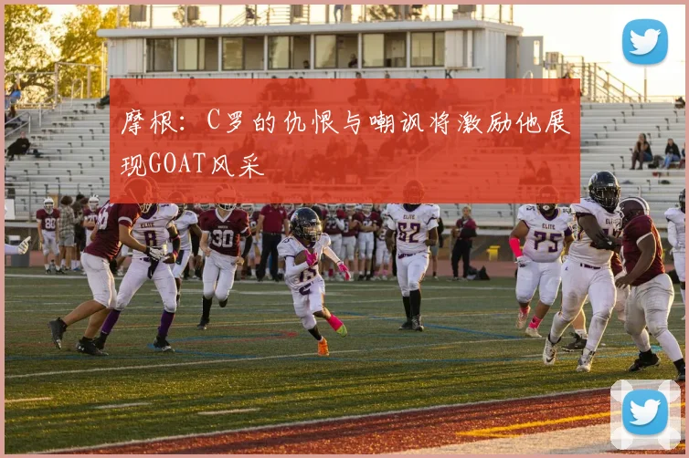 摩根：C罗的仇恨与嘲讽将激励他展现GOAT风采