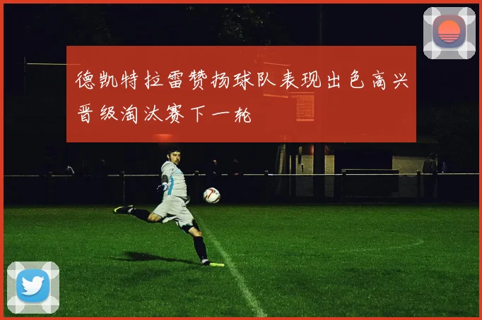 德凯特拉雷赞扬球队表现出色高兴晋级淘汰赛下一轮