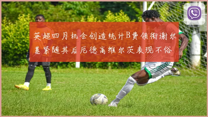 英超四月机会创造统计B费领衔谢尔基紧随其后厄德高维尔茨表现不俗