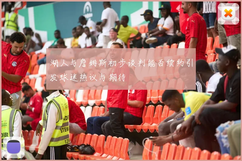 湖人与詹姆斯初步谈判能否续约引发球迷热议与期待