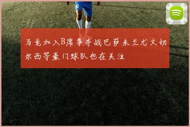 马竞加入B席争夺战巴萨米兰尤文切尔西等豪门球队也在关注
