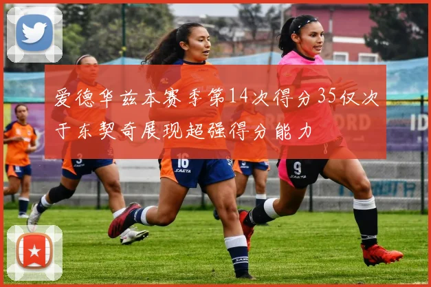 爱德华兹本赛季第14次得分35仅次于东契奇展现超强得分能力