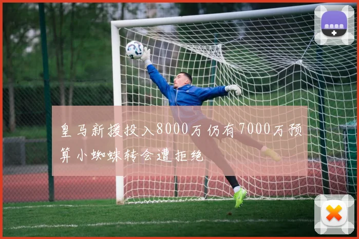 皇马新援投入8000万仍有7000万预算小蜘蛛转会遭拒绝
