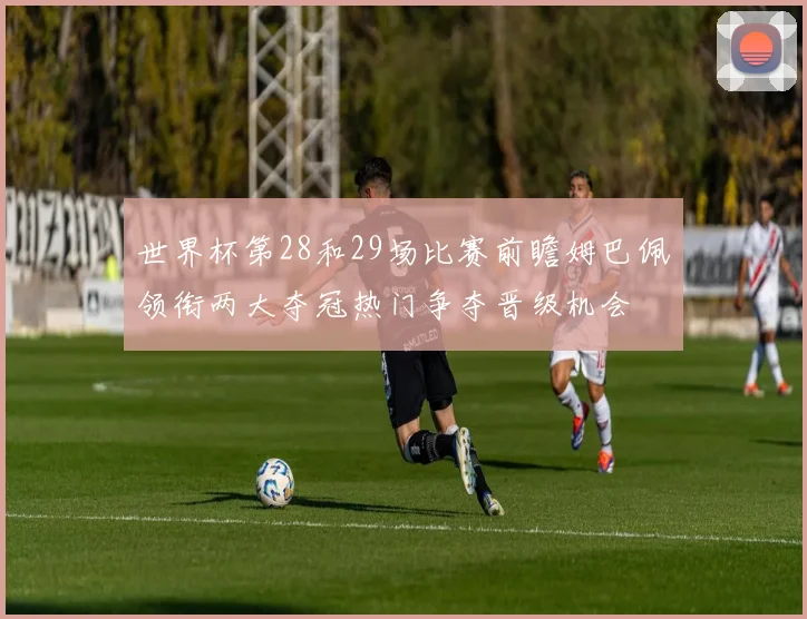世界杯第28和29场比赛前瞻姆巴佩领衔两大夺冠热门争夺晋级机会
