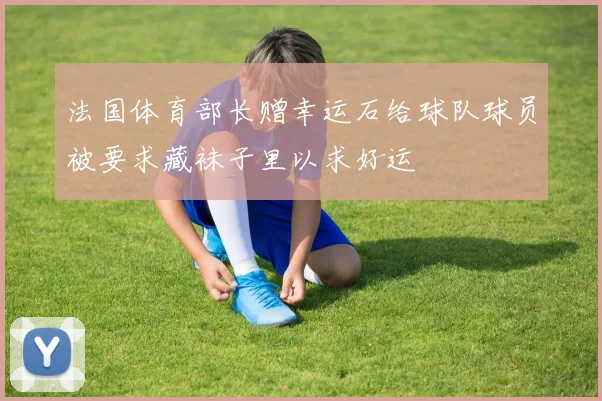 法国体育部长赠幸运石给球队球员被要求藏袜子里以求好运