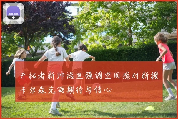 开拓者新帅诺里强调空间感对新援卡尔森充满期待与信心